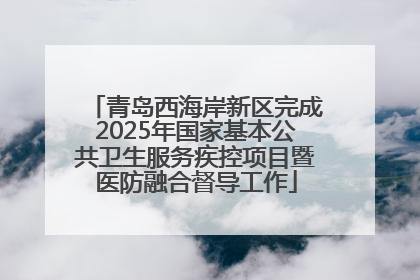 青岛西海岸新区完成2025年国家基本公共卫生服务疾控项目暨医防融合督导工作